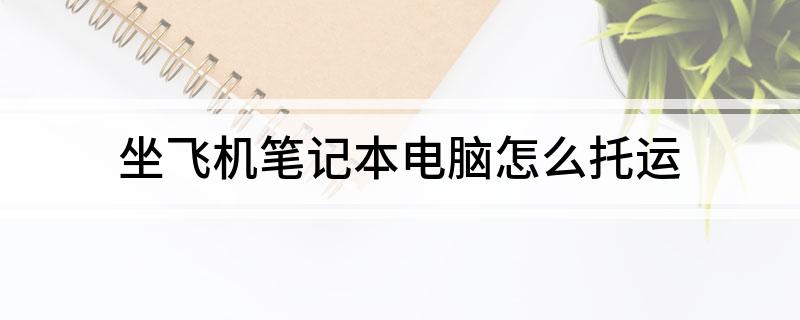 笔记本托运还是随身带_笔记本 托运_笔记本托运会有损伤么